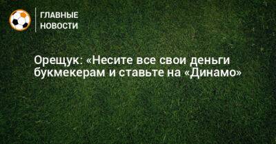 Роман Орещук - Орещук: «Несите все свои деньги букмекерам и ставьте на «Динамо» - bombardir.ru