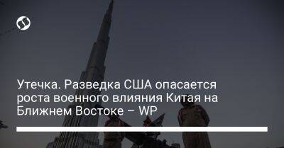 Утечка. Разведка США опасается роста военного влияния Китая на Ближнем Востоке – WP - liga.net - Китай - США - Украина - Вашингтон - Washington - Эмираты - Пекин - Абу-Даби