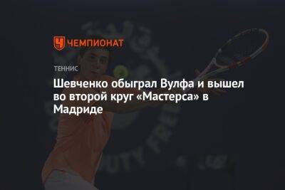 Александр Шевченко - Карлос Алькарас - Шевченко обыграл Вулфа и вышел во второй круг «Мастерса» в Мадриде - championat.com - Россия - США - Испания - Мадрид