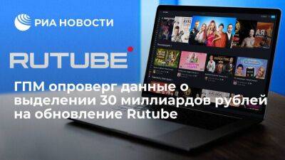 ГПМ опроверг информацию СМИ о планах потратить 30 миллиардов рублей на обновление Rutube - smartmoney.one