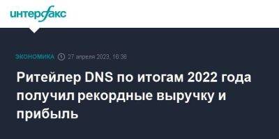 Дмитрий Алексеев - Ритейлер DNS по итогам 2022 года получил рекордные выручку и прибыль - smartmoney.one - Москва - Россия - Владивосток