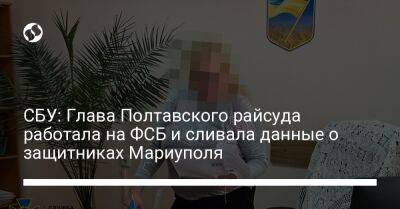 СБУ: Глава Полтавского райсуда работала на ФСБ и сливала данные о защитниках Мариуполя - liga.net - Россия - Украина - Запорожская обл. - Днепропетровская обл. - Мариуполь - Полтава - Бердянск