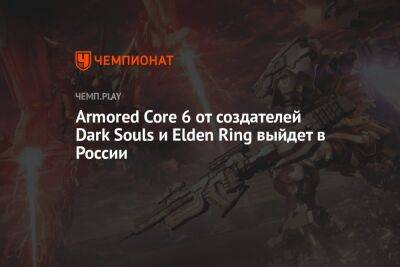 Armored Core 6 от создателей Dark Souls и Elden Ring выйдет в России - championat.com - Россия - Казахстан