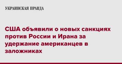 США объявили о новых санкциях против России и Ирана за удержание американцев в заложниках - pravda.com.ua - Россия - США - Иран