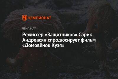 Режиссёр «Защитников» Сарик Андреасян спродюсирует фильм «Домовёнок Кузя» - championat.com