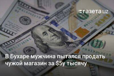 В Бухаре мужчина пытался продать чужой магазин за $51 тысячу - gazeta.uz - Узбекистан - Бухарская обл.