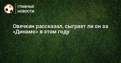 Ли Он - Овечкин рассказал, сыграет ли он за «Динамо» в этом году - bombardir.ru