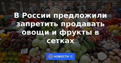 В России предложили запретить продавать овощи и фрукты в сетках - smartmoney.one - Россия