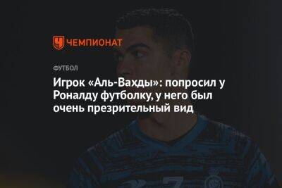 Криштиану Роналду - Игрок «Аль-Вахды»: попросил у Роналду футболку, у него был очень презрительный вид - championat.com