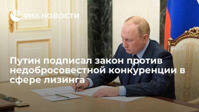 Владимир Путин - Президент Путин подписал закон для пресечения недобросовестной конкуренции в сфере лизинга - smartmoney.one - Россия