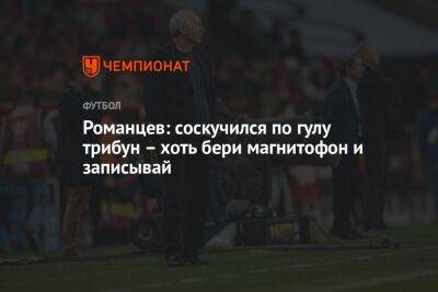 Олег Романцев - Романцев: соскучился по гулу трибун – хоть бери магнитофон и записывай - championat.com - Москва - Санкт-Петербург - Волгоград - Волгоградская обл.