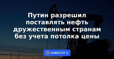 Владимир Путин - Александр Новак - Путин разрешил поставлять нефть дружественным странам без учета потолка цены - smartmoney.one - Россия - Австралия