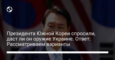 Юн Сок Ель - Ли Он - Президента Южной Кореи спросили, даст ли он оружие Украине. Ответ: Рассматриваем варианты - liga.net - Россия - Китай - Южная Корея - США - Украина