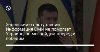 Владимир Зеленский - Зеленский о наступлении: Информация СМИ не помогает Украине, но мы пойдем вперед и победим - liga.net - Украина