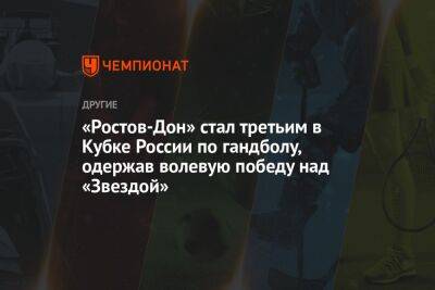 «Ростов-Дон» стал третьим в Кубке России по гандболу, одержав волевую победу над «Звездой» - championat.com - Москва - Россия