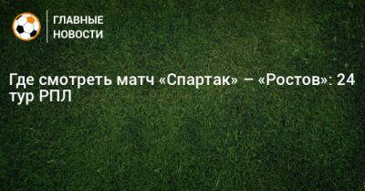 Где смотреть матч «Спартак» – «Ростов»: 24 тур РПЛ - bombardir.ru - Москва