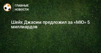 Шейх Джасим предложил за «МЮ» 5 миллиардов - bombardir.ru