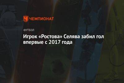 Игрок «Ростова» Селява забил гол впервые с 2017 года - championat.com - Белоруссия - Солигорск