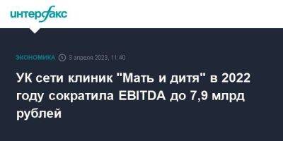 УК сети клиник "Мать и дитя" в 2022 году сократила EBITDA до 7,9 млрд рублей - smartmoney.one - Москва - Санкт-Петербург - Екатеринбург