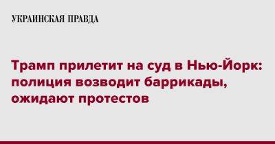 Дональд Трамп - Сторми Дэниелс - Трамп прилетит на суд в Нью-Йорк: полиция возводит баррикады, ожидают протестов - pravda.com.ua - США - Нью-Йорк - шт.Флорида - Нью-Йорк