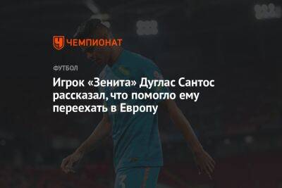 Игрок «Зенита» Дуглас Сантос рассказал, что помогло ему переехать в Европу - championat.com - Россия - Рио-Де-Жанейро - Бразилия