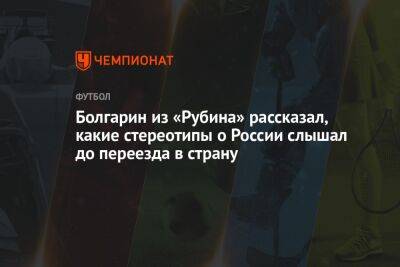 Болгарин из «Рубина» рассказал, какие стереотипы о России слышал до переезда в страну - championat.com - Россия - Турция - Казань - Болгария