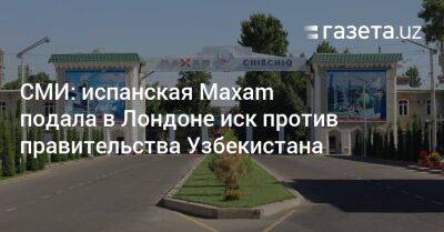 СМИ: Maxam подала в Лондоне иск против правительства Узбекистана - gazeta.uz - Узбекистан - Лондон