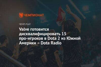 Valve готовится дисквалифицировать 15 про-игроков в Dota 2 из Южной Америки – Dota Radio - championat.com - Китай - Бразилия