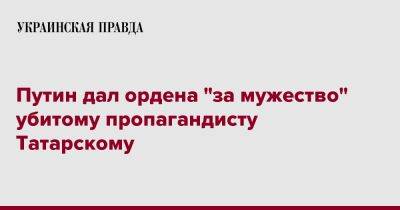 Владимир Путин - Максим Фомин - Владлен Татарский - Путин дал ордена "за мужество" убитому пропагандисту Татарскому - pravda.com.ua - Россия