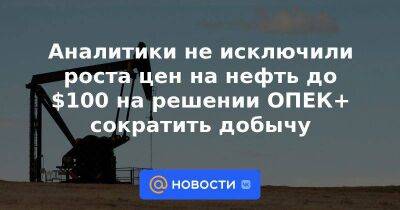 Аналитики не исключили роста цен на нефть до $100 на решении ОПЕК+ сократить добычу - smartmoney.one - Китай - США - Саудовская Аравия