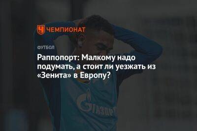 Раппопорт: Малкому надо подумать, а стоит ли уезжать из «Зенита» в Европу? - championat.com - Россия