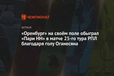Евгений Турбин - Степан Оганесян - «Оренбург» — «Пари НН» 1:0, результат матча 25-го тура РПЛ 30 апреля 2023 года - championat.com - Россия - Оренбург - Нижний Новгород