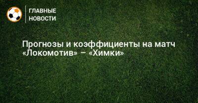 Владислав Безбородов - Прогнозы и коэффициенты на матч «Локомотив» – «Химки» - bombardir.ru - Москва - Россия