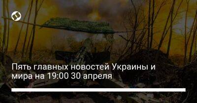Наталья Гуменюк - Александр Камышин - Пять главных новостей Украины и мира на 19:00 30 апреля - liga.net - Россия - Украина - Севастополь - Стамбул