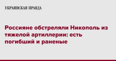 Сергей Лысак - Россияне обстреляли Никополь из тяжелой артиллерии: есть погибший и раненые - pravda.com.ua - Никополь