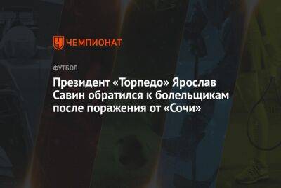 Президент «Торпедо» Ярослав Савин обратился к болельщикам после поражения от «Сочи» - championat.com - Сочи