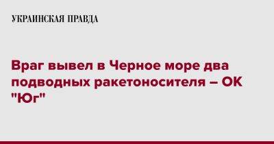 Враг вывел в Черное море два подводных ракетоносителя – ОК "Юг" - pravda.com.ua