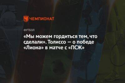 «Мы можем гордиться тем, что сделали». Толиссо — о победе «Лиона» в матче с «ПСЖ» - championat.com - Франция