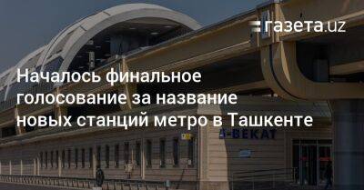 Началось финальное голосование за название новых станций метро в Ташкенте - gazeta.uz - Узбекистан - Ташкент