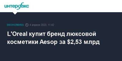 L'Oreal купит бренд люксовой косметики Aesop за $2,53 млрд - smartmoney.one - Москва - Китай - Англия - Австралия - Франция
