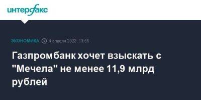 Газпромбанк хочет взыскать с "Мечела" не менее 11,9 млрд рублей - smartmoney.one - Москва