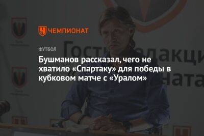 Евгений Бушманов - Бушманов рассказал, чего не хватило «Спартаку» для победы в кубковом матче с «Уралом» - championat.com - Москва - Россия - Екатеринбург