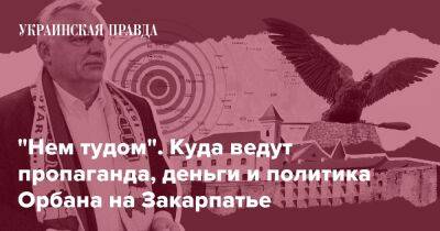 "Нем тудом". Куда ведут пропаганда, деньги и политика Орбана на Закарпатье - pravda.com.ua - Угорщина