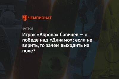 Марья Куцубеева - Игрок «Акрона» Савичев — о победе над «Динамо»: если не верить, то зачем выходить на поле? - championat.com - Москва - Россия - Тольятти