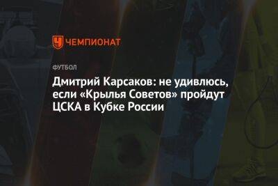 Владимир Четверик - Дмитрий Карсаков: не удивлюсь, если «Крылья Советов» пройдут ЦСКА в Кубке России - championat.com - Россия