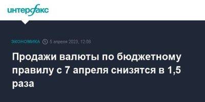 Продажи валюты по бюджетному правилу с 7 апреля снизятся в 1,5 раза - smartmoney.one - Москва - Россия