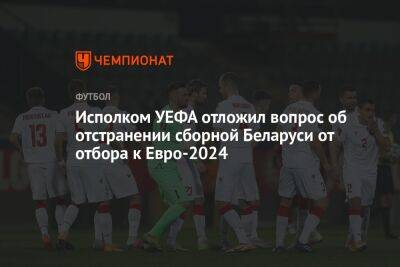 Александер Чеферин - Исполком УЕФА отложил вопрос об отстранении сборной Беларуси от отбора к Евро-2024 - championat.com - Белоруссия