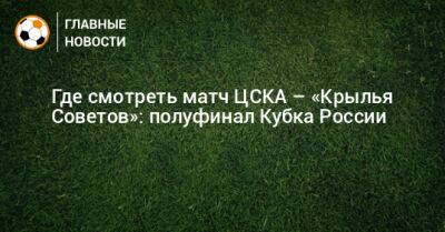 Где смотреть матч ЦСКА – «Крылья Советов»: полуфинал Кубка России - bombardir.ru - Москва - Россия - Самара