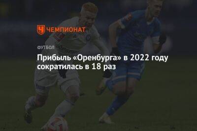 Прибыль «Оренбурга» в 2022 году сократилась в 18 раз - championat.com - Россия - Уфа - Оренбург