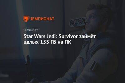 Star Wars Jedi - Star Wars Jedi: Survivor займёт целых 155 ГБ на ПК - championat.com - Россия